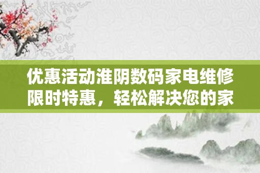 优惠活动淮阴数码家电维修限时特惠，轻松解决您的家电难题！