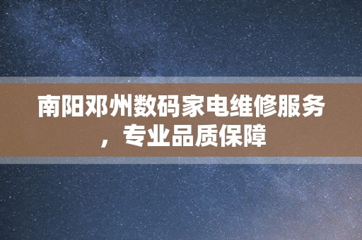 南阳邓州数码家电维修服务，专业品质保障