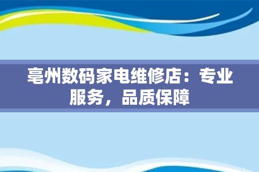 亳州数码家电维修店：专业服务，品质保障