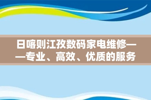 日喀则江孜数码家电维修——专业、高效、优质的服务