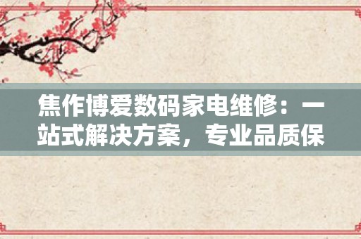 焦作博爱数码家电维修：一站式解决方案，专业品质保障