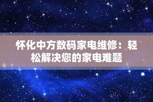 怀化中方数码家电维修：轻松解决您的家电难题