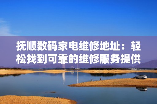 抚顺数码家电维修地址：轻松找到可靠的维修服务提供商