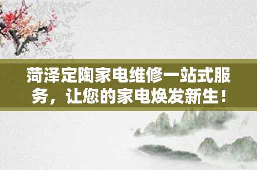 菏泽定陶家电维修一站式服务，让您的家电焕发新生！