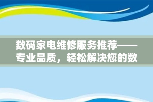 数码家电维修服务推荐——专业品质，轻松解决您的数码家电问题