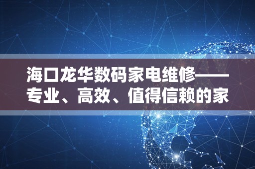 海口龙华数码家电维修——专业、高效、值得信赖的家电维修服务