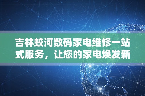 吉林蛟河数码家电维修一站式服务，让您的家电焕发新生