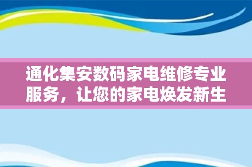 通化集安数码家电维修专业服务，让您的家电焕发新生