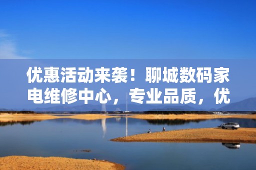 优惠活动来袭！聊城数码家电维修中心，专业品质，优质服务！