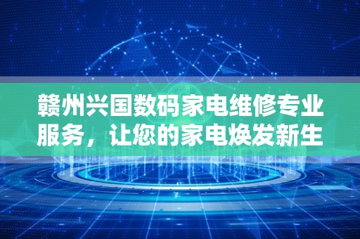 赣州兴国数码家电维修专业服务，让您的家电焕发新生！