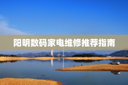 阳明数码家电维修推荐指南