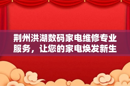 荆州洪湖数码家电维修专业服务，让您的家电焕发新生！
