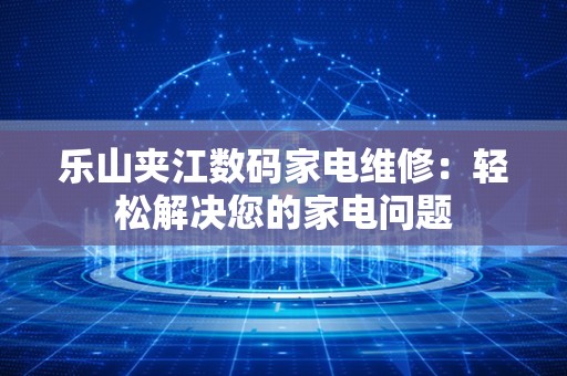 乐山夹江数码家电维修：轻松解决您的家电问题