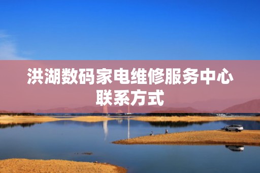 洪湖数码家电维修服务中心联系方式