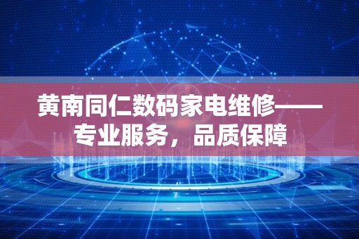 黄南同仁数码家电维修——专业服务，品质保障