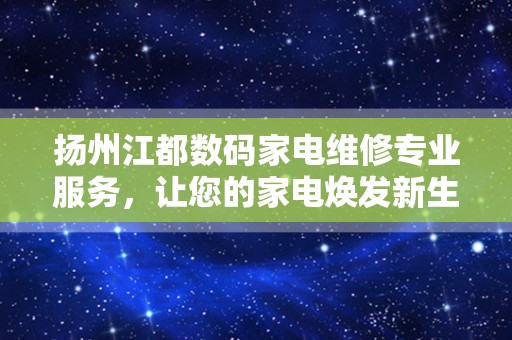 扬州江都数码家电维修专业服务，让您的家电焕发新生！