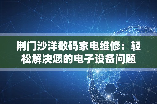 荆门沙洋数码家电维修：轻松解决您的电子设备问题