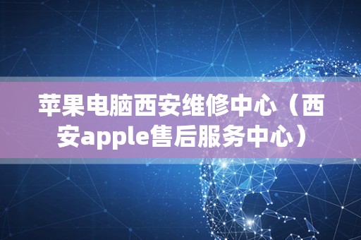 苹果电脑西安维修中心（西安apple售后服务中心）