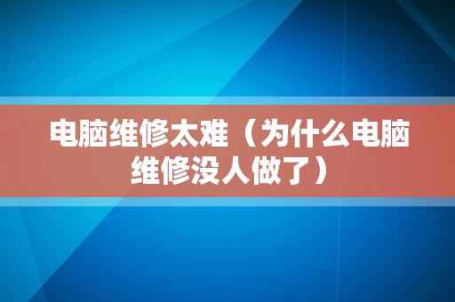 电脑维修太难（为什么电脑维修没人做了）