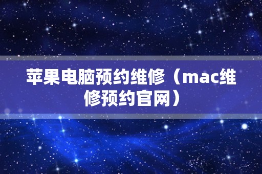 苹果电脑预约维修（mac维修预约官网）