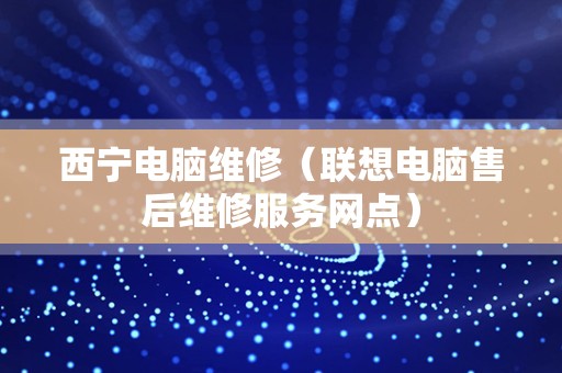 西宁电脑维修（联想电脑售后维修服务网点）