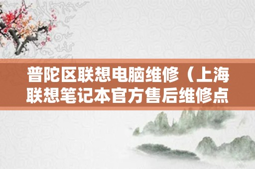 普陀区联想电脑维修（上海联想笔记本官方售后维修点）