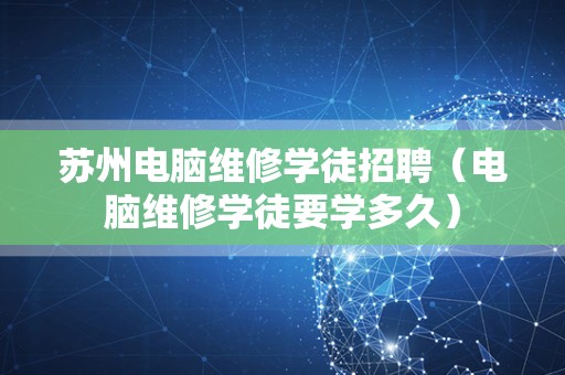 苏州电脑维修学徒招聘（电脑维修学徒要学多久）