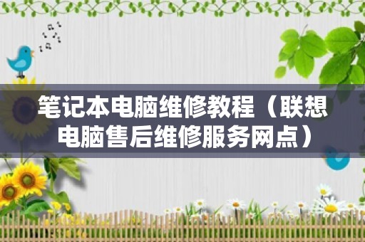 笔记本电脑维修教程（联想电脑售后维修服务网点）