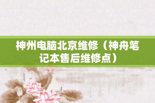 神州电脑北京维修（神舟笔记本售后维修点）
