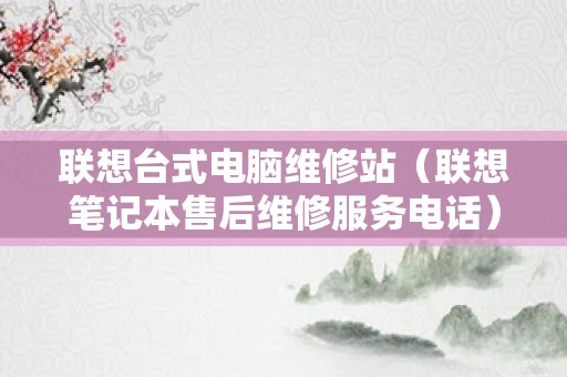 联想台式电脑维修站（联想笔记本售后维修服务电话）