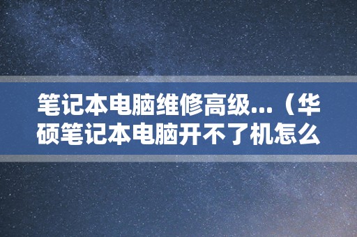 笔记本电脑维修高级...（华硕笔记本电脑开不了机怎么办）