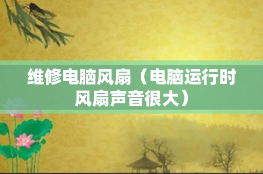 维修电脑风扇（电脑运行时风扇声音很大）