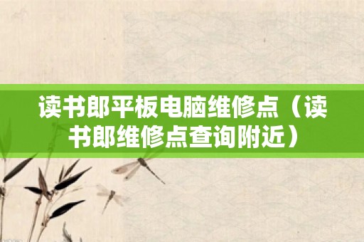 读书郎平板电脑维修点（读书郎维修点查询附近）
