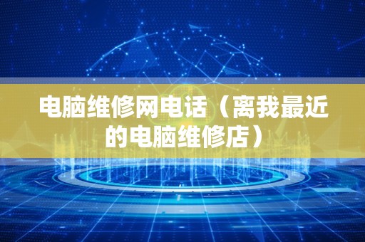 电脑维修网电话（离我最近的电脑维修店）