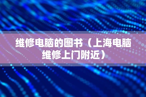 维修电脑的图书（上海电脑维修上门附近）
