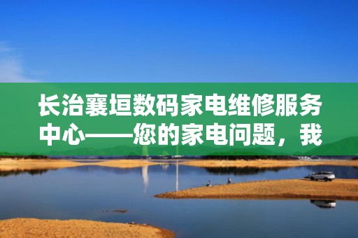 长治襄垣数码家电维修服务中心——您的家电问题，我们来解答