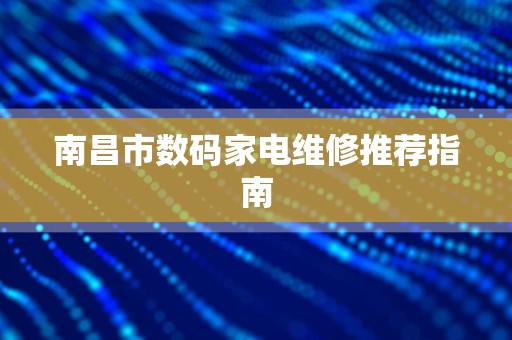 南昌市数码家电维修推荐指南