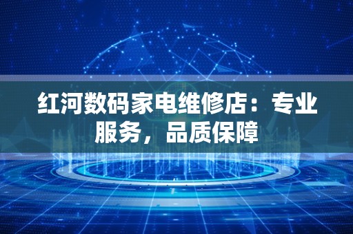 红河数码家电维修店：专业服务，品质保障