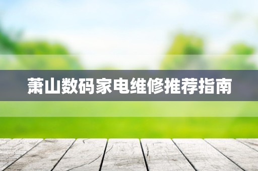 萧山数码家电维修推荐指南