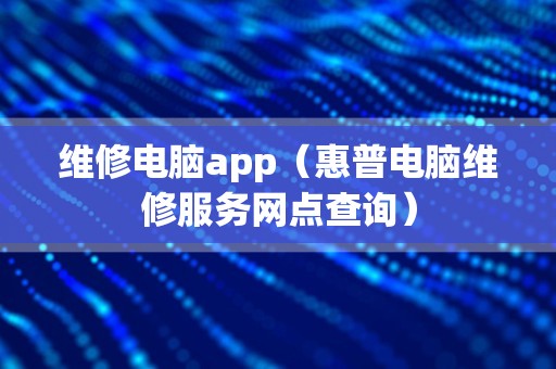 维修电脑app（惠普电脑维修服务网点查询）