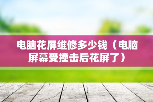 电脑花屏维修多少钱（电脑屏幕受撞击后花屏了）