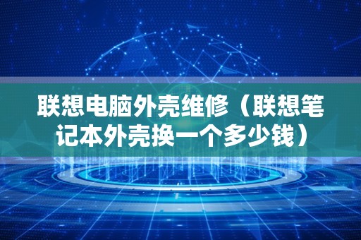 联想电脑外壳维修（联想笔记本外壳换一个多少钱）