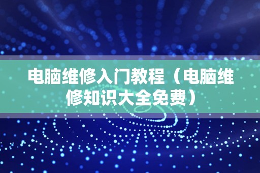 电脑维修入门教程（电脑维修知识大全免费）