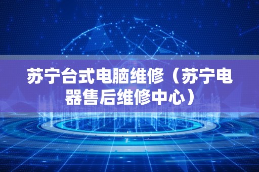 苏宁台式电脑维修（苏宁电器售后维修中心）