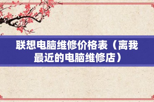 联想电脑维修价格表（离我最近的电脑维修店）