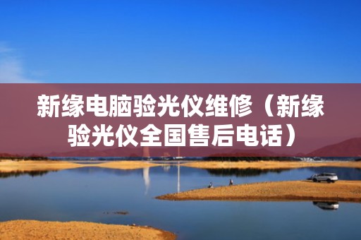 新缘电脑验光仪维修（新缘验光仪全国售后电话）