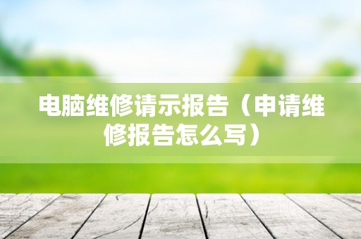 电脑维修请示报告（申请维修报告怎么写）