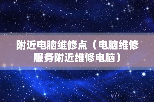 附近电脑维修点（电脑维修服务附近维修电脑）
