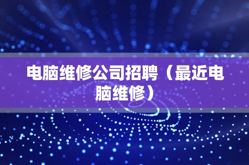 电脑维修公司招聘（最近电脑维修）