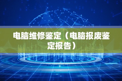 电脑维修鉴定（电脑报废鉴定报告）